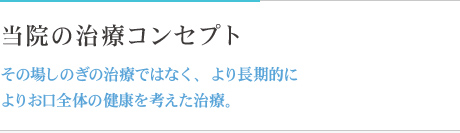 当院の治療コンセプト その場しのぎの治療ではなく、より長期的によりお口全体の健康を考えた治療。